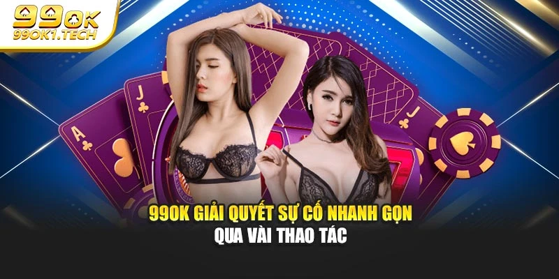 99OK giải quyết sự cố nhanh gọn qua vài thao tác