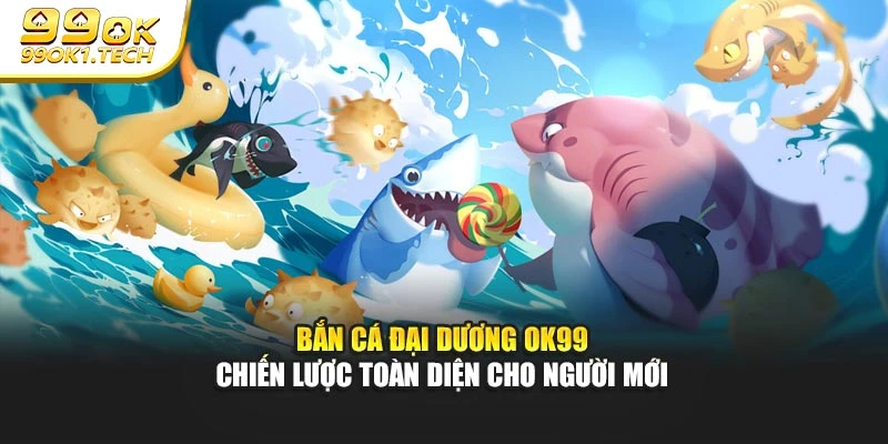 Bắn Cá Đại Dương OK99 - Chiến Lược Toàn Diện Cho Người Mới