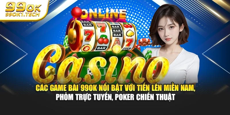 Các game bài 99OK nổi bật với Tiến lên miền Nam, Phỏm trực tuyến, Poker chiến thuật