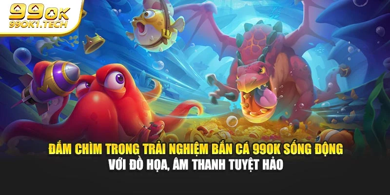 Đắm chìm trong trải nghiệm bắn cá 99OK sống động với đồ họa, âm thanh tuyệt hảo