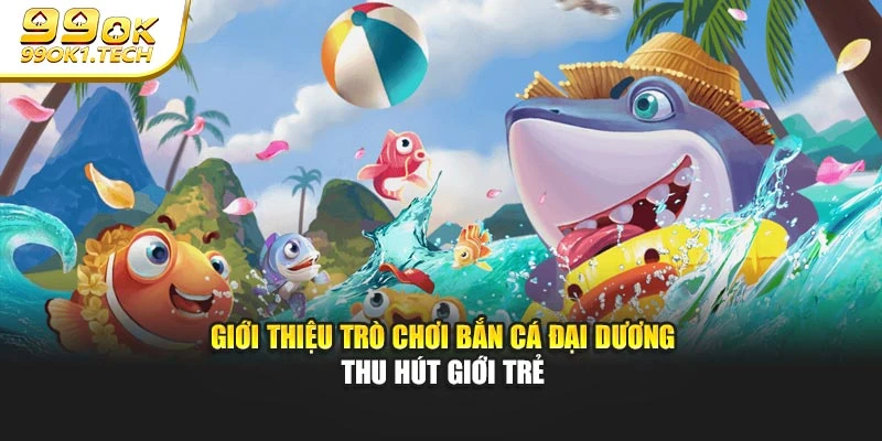 Giới thiệu trò chơi Bắn Cá đại dương thu hút giới trẻ