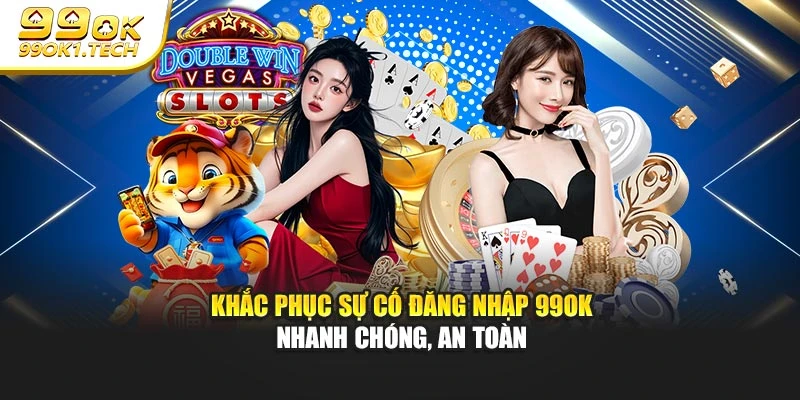 Khắc phục sự cố đăng nhập 99OK nhanh chóng, an toàn