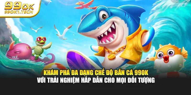 Khám phá đa dạng chế độ bắn cá 99OK với trải nghiệm hấp dẫn cho mọi đối tượng
