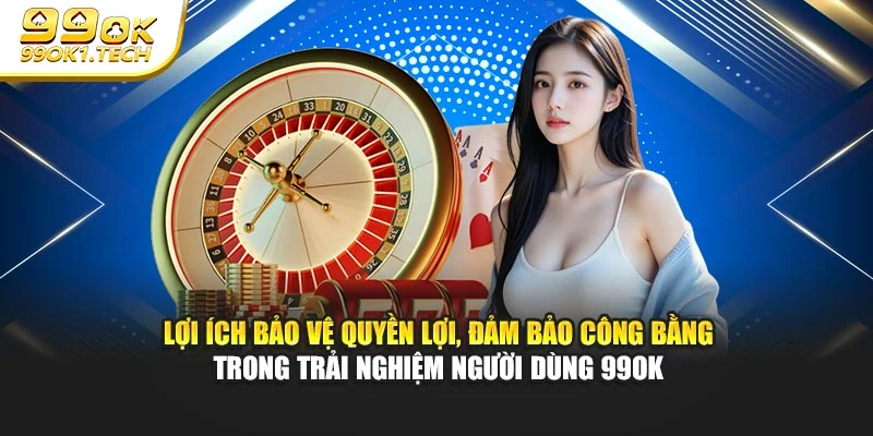 Lợi ích bảo vệ quyền lợi, đảm bảo công bằng trong trải nghiệm người dùng 99OK