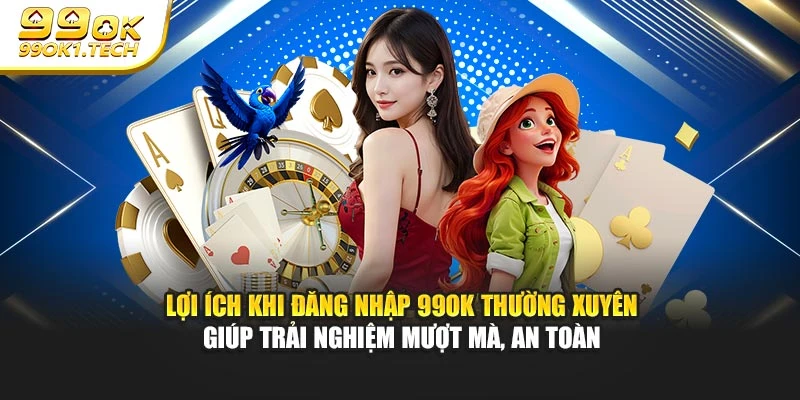 Lợi ích khi đăng nhập 99OK thường xuyên giúp trải nghiệm mượt mà, an toàn