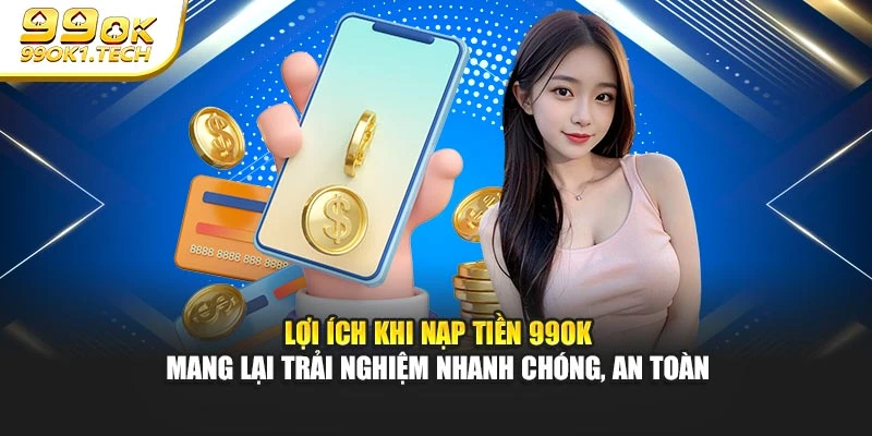 Lợi ích khi nạp tiền 99OK mang lại trải nghiệm nhanh chóng, an toàn