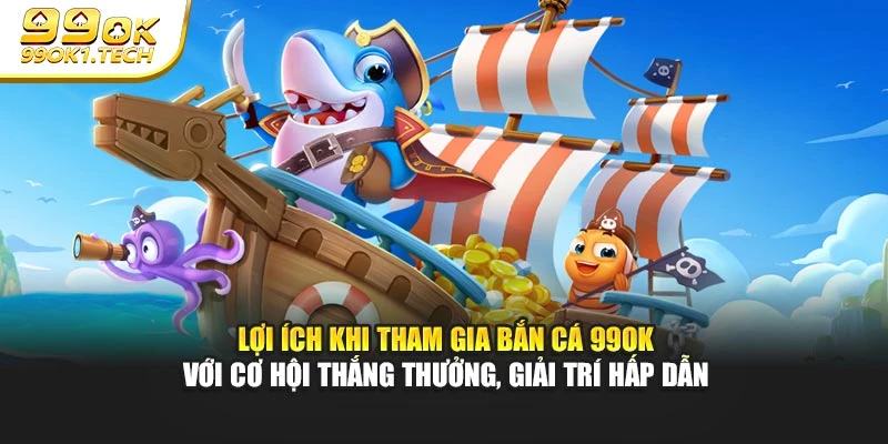 Lợi ích khi tham gia bắn cá 99OK với cơ hội thắng thưởng, giải trí hấp dẫn