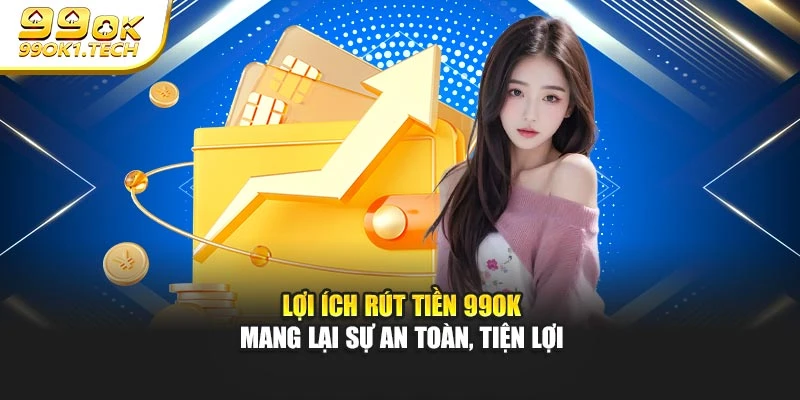 Lợi ích rút tiền 99OK mang lại sự an toàn, tiện lợi