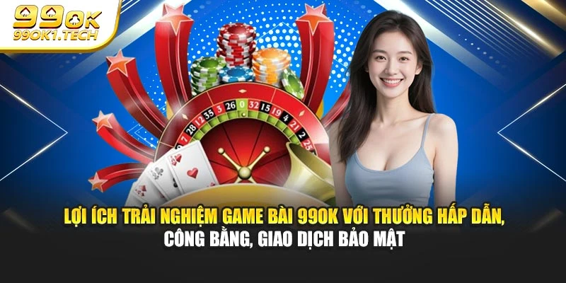 Lợi ích trải nghiệm game bài 99OK với thưởng hấp dẫn, công bằng, giao dịch bảo mật
