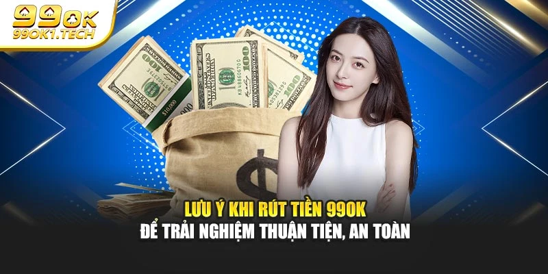 Lưu ý khi rút tiền 99OK để trải nghiệm thuận tiện, an toàn