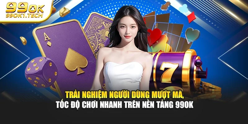 Trải nghiệm người dùng mượt mà, tốc độ chơi nhanh trên nền tảng 99OK